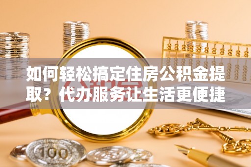 金乡如何轻松搞定住房公积金提取？代办服务让生活更便捷
