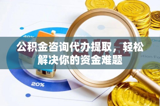 金乡公积金咨询代办提取，轻松解决你的资金难题