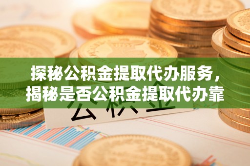 金乡探秘公积金提取代办服务，揭秘是否公积金提取代办靠谱吗？