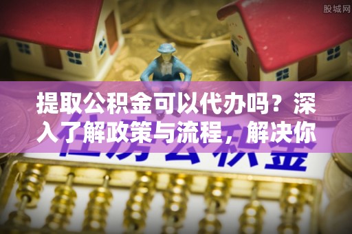 金乡提取公积金可以代办吗？深入了解政策与流程，解决你的疑问