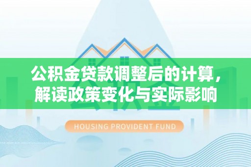 金乡公积金贷款调整后的计算，解读政策变化与实际影响