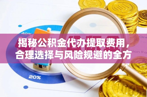金乡揭秘公积金代办提取费用，合理选择与风险规避的全方位解析