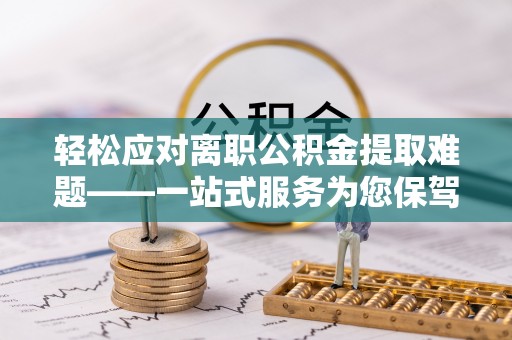 金乡轻松应对离职公积金提取难题——一站式服务为您保驾护航