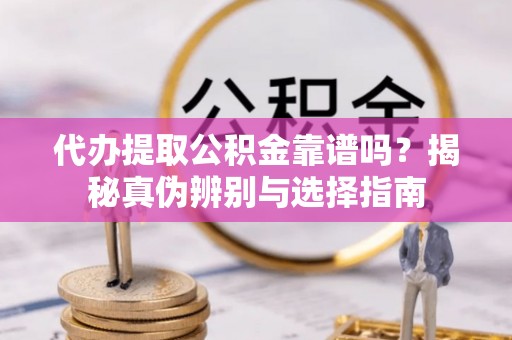 金乡代办提取公积金靠谱吗？揭秘真伪辨别与选择指南