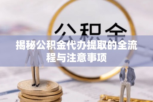 金乡揭秘公积金代办提取的全流程与注意事项