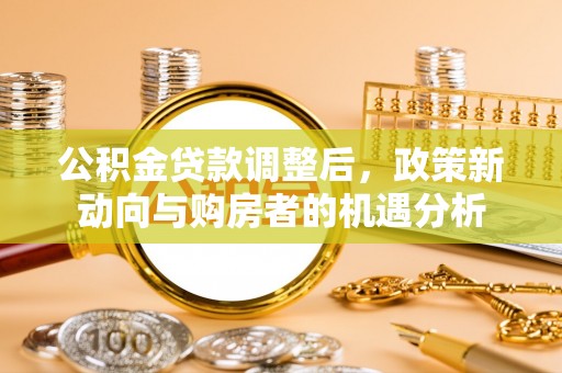 金乡公积金贷款调整后，政策新动向与购房者的机遇分析
