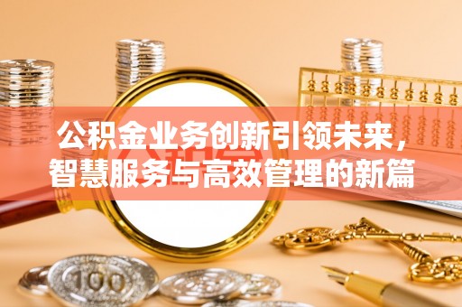 金乡公积金业务创新引领未来，智慧服务与高效管理的新篇章