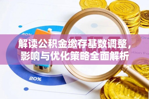 金乡解读公积金缴存基数调整，影响与优化策略全面解析
