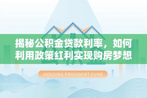 金乡揭秘公积金贷款利率，如何利用政策红利实现购房梦想？