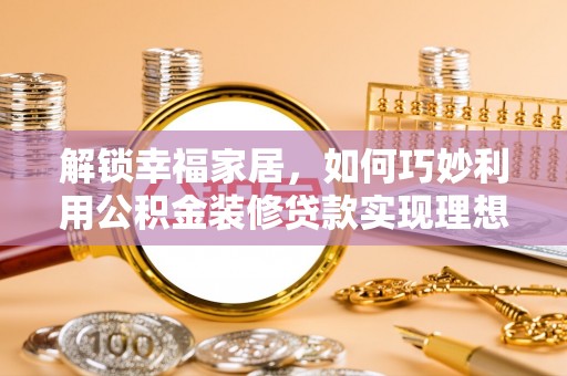 金乡解锁幸福家居，如何巧妙利用公积金装修贷款实现理想空间