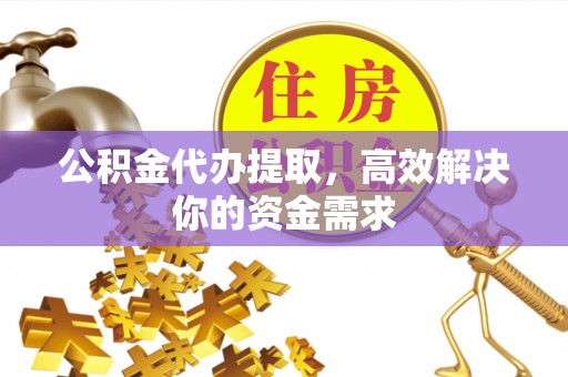 金乡公积金代办提取，高效解决你的资金需求