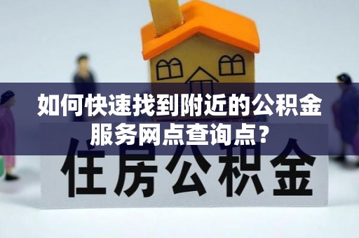 金乡如何快速找到附近的公积金服务网点查询点？