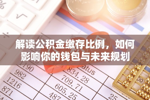 金乡解读公积金缴存比例，如何影响你的钱包与未来规划