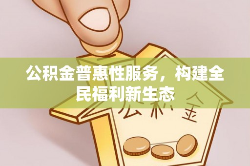 金乡公积金普惠性服务，构建全民福利新生态