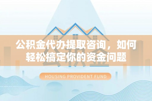 金乡公积金代办提取咨询，如何轻松搞定你的资金问题
