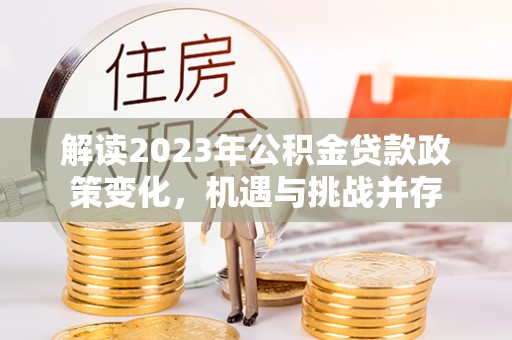 金乡解读2023年公积金贷款政策变化，机遇与挑战并存