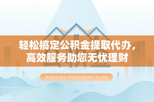 金乡轻松搞定公积金提取代办，高效服务助您无忧理财
