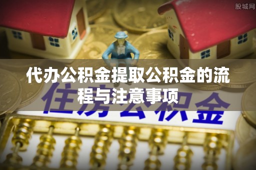 金乡代办公积金提取公积金的流程与注意事项
