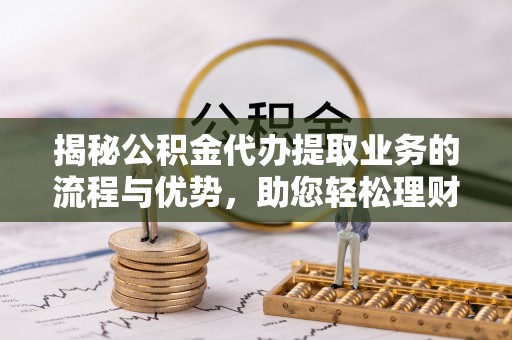 金乡揭秘公积金代办提取业务的流程与优势，助您轻松理财