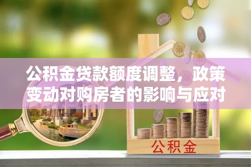 金乡公积金贷款额度调整，政策变动对购房者的影响与应对策略