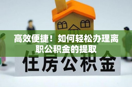 金乡高效便捷！如何轻松办理离职公积金的提取