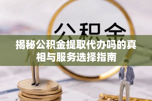 金乡揭秘公积金提取代办吗的真相与服务选择指南
