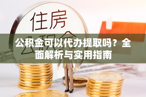 金乡公积金可以代办提取吗？全面解析与实用指南