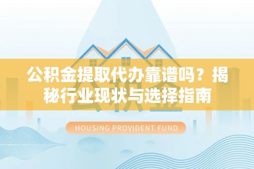 金乡公积金提取代办靠谱吗？揭秘行业现状与选择指南