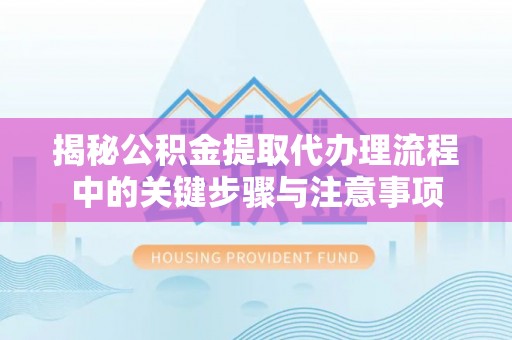 金乡揭秘公积金提取代办理流程中的关键步骤与注意事项