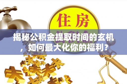金乡揭秘公积金提取时间的玄机，如何最大化你的福利？