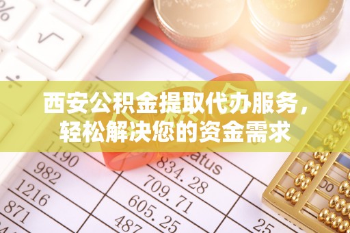 金乡西安公积金提取代办服务，轻松解决您的资金需求