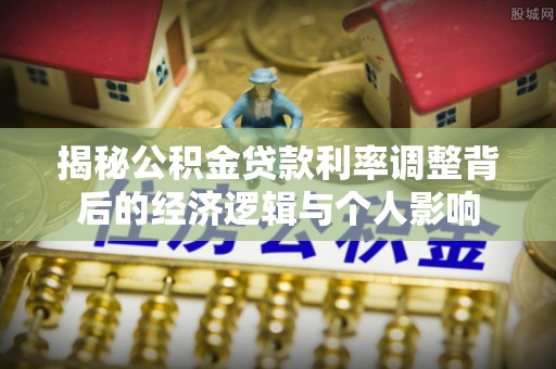 金乡揭秘公积金贷款利率调整背后的经济逻辑与个人影响