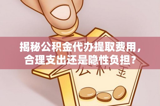 金乡揭秘公积金代办提取费用，合理支出还是隐性负担？