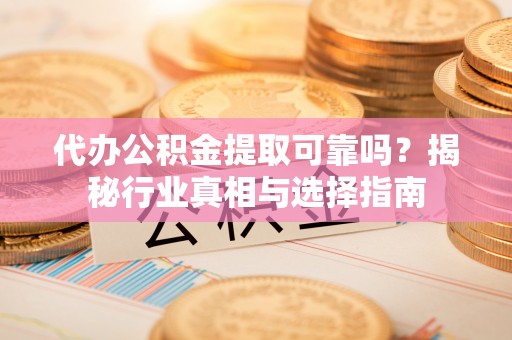 金乡代办公积金提取可靠吗？揭秘行业真相与选择指南