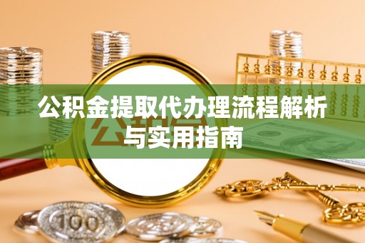 金乡公积金提取代办理流程解析与实用指南