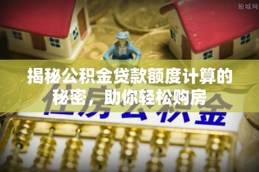 金乡揭秘公积金贷款额度计算的秘密，助你轻松购房