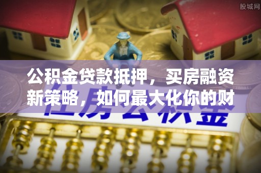 金乡公积金贷款抵押，买房融资新策略，如何最大化你的财务自由