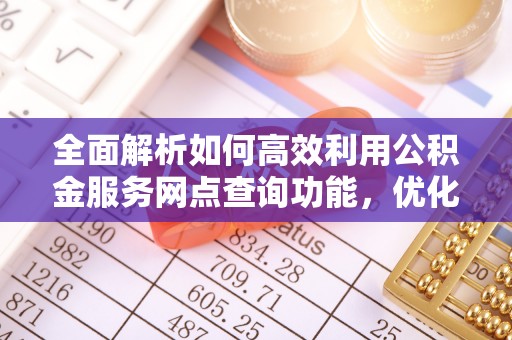 金乡全面解析如何高效利用公积金服务网点查询功能，优化生活理财规划