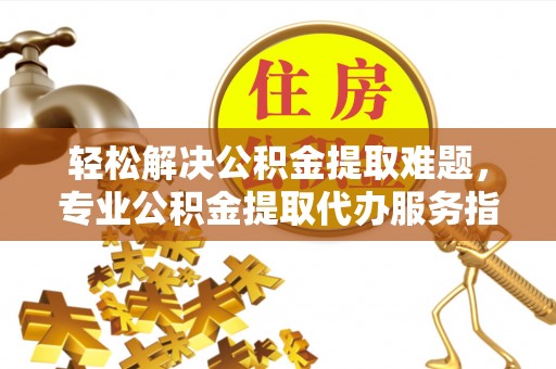 金乡轻松解决公积金提取难题，专业公积金提取代办服务指南