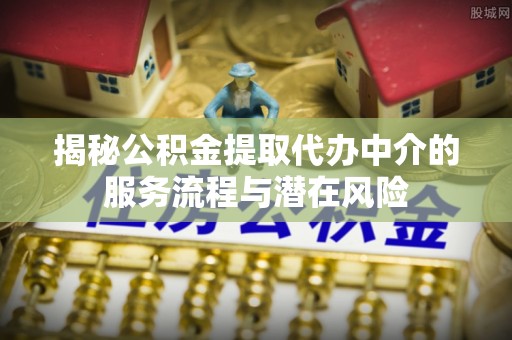 金乡揭秘公积金提取代办中介的服务流程与潜在风险