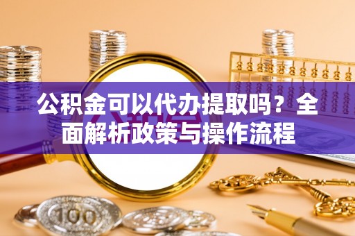 金乡公积金可以代办提取吗？全面解析政策与操作流程