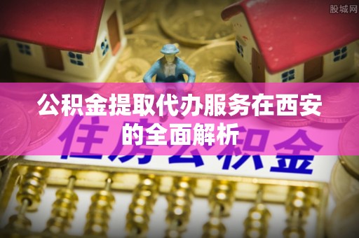 金乡公积金提取代办服务在西安的全面解析