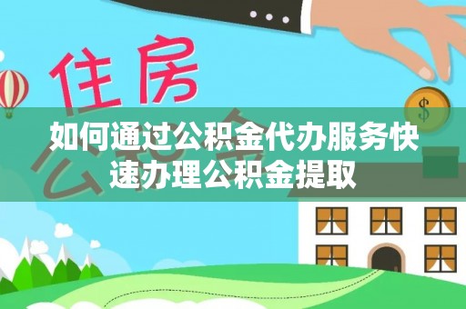 金乡如何通过公积金代办服务快速办理公积金提取