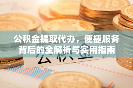 金乡公积金提取代办，便捷服务背后的全解析与实用指南
