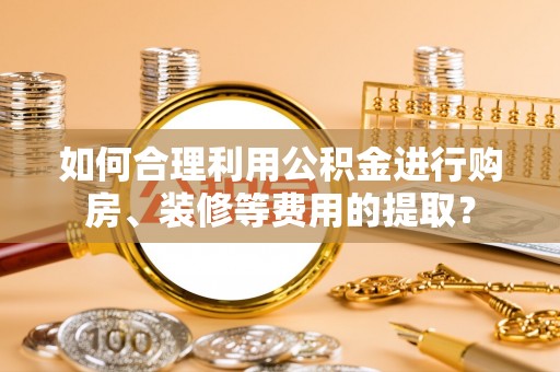 金乡如何合理利用公积金进行购房、装修等费用的提取？