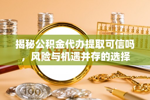 金乡揭秘公积金代办提取可信吗，风险与机遇并存的选择