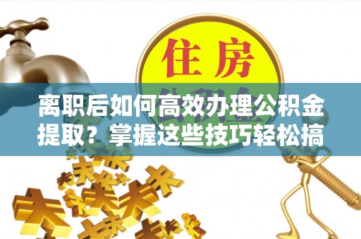 金乡离职后如何高效办理公积金提取？掌握这些技巧轻松搞定