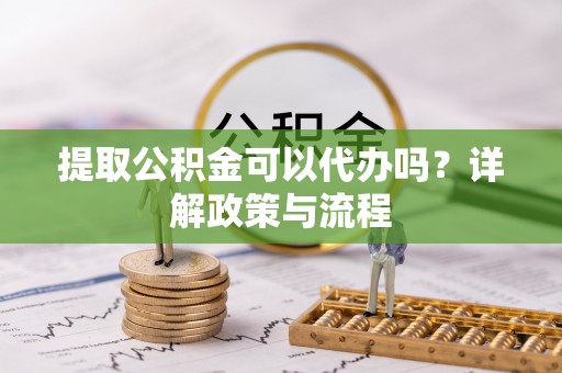 金乡提取公积金可以代办吗？详解政策与流程