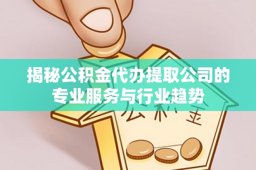金乡揭秘公积金代办提取公司的专业服务与行业趋势