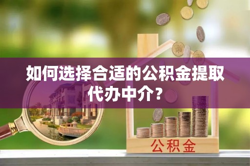 金乡如何选择合适的公积金提取代办中介？